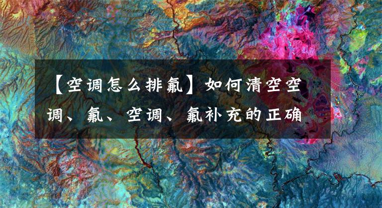 【空調怎么排氟】如何清空空調、氟、空調、氟補充的正確排放方法？