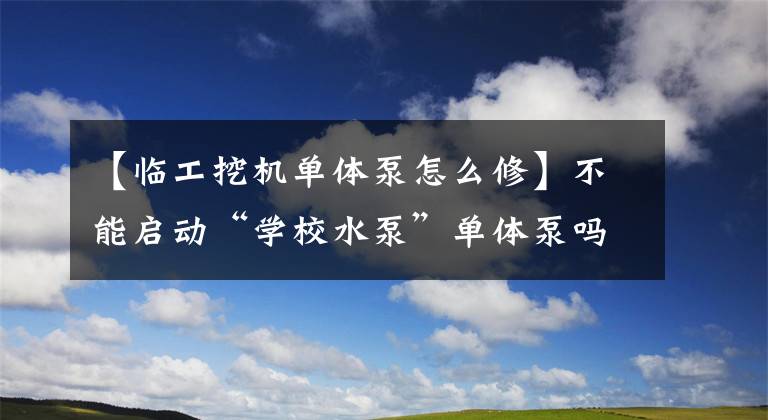 【臨工挖機(jī)單體泵怎么修】不能啟動(dòng)“學(xué)校水泵”單體泵嗎？我會(huì)分六個(gè)階段診斷