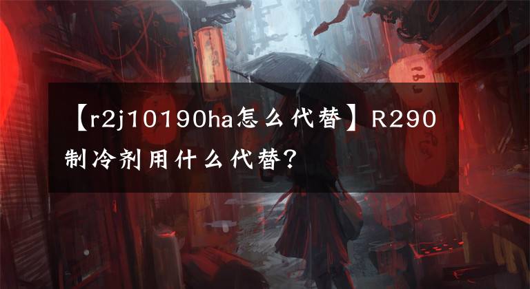 【r2j10190ha怎么代替】R290制冷劑用什么代替？