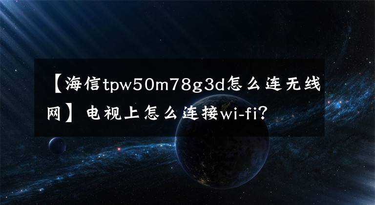 【海信tpw50m78g3d怎么連無(wú)線網(wǎng)】電視上怎么連接wi-fi？