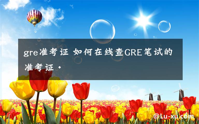 gre準(zhǔn)考證 如何在線查GRE筆試的準(zhǔn)考證·