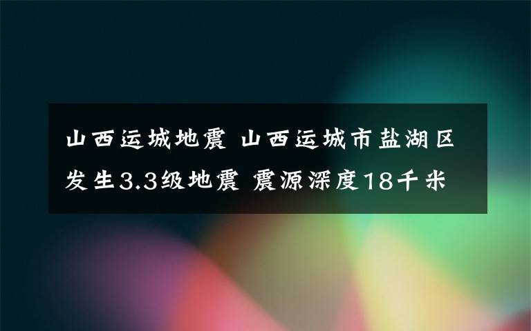 山西運(yùn)城地震 山西運(yùn)城市鹽湖區(qū)發(fā)生3.3級(jí)地震 震源深度18千米