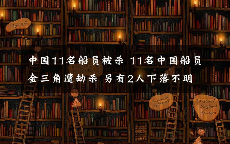 中國(guó)11名船員被殺 11名中國(guó)船員金三角遭劫殺 另有2人下落不明