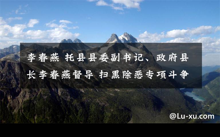 李春燕 托縣縣委副書記、政府縣長李春燕督導 掃黑除惡專項斗爭工作