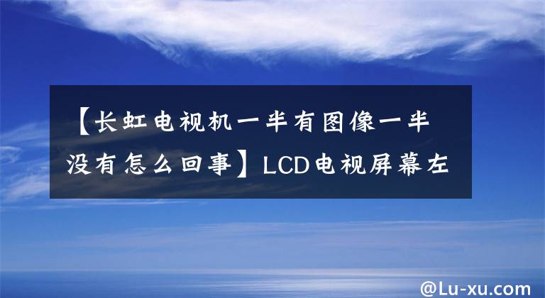 【長虹電視機一半有圖像一半沒有怎么回事】LCD電視屏幕左側(cè)出現(xiàn)彩色固態(tài)右側(cè)大部分黑屏，這是為什么？