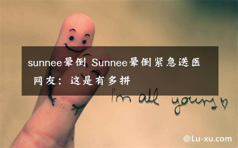 sunnee暈倒 Sunnee暈倒緊急送醫(yī) 網(wǎng)友：這是有多拼