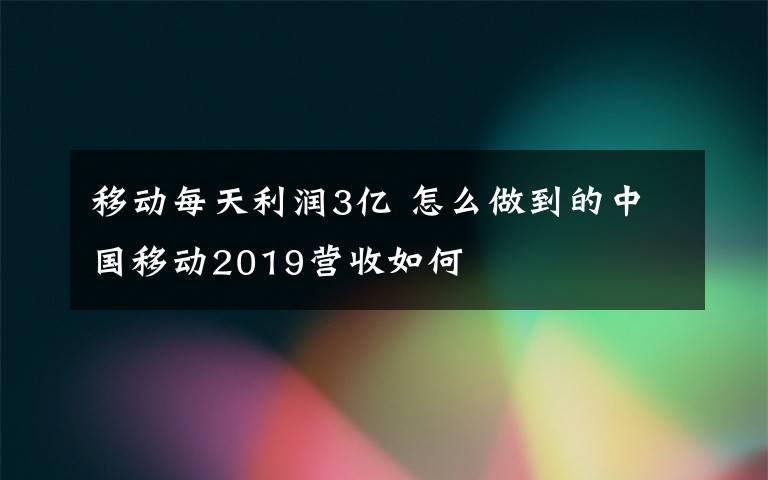 移動每天利潤3億 怎么做到的中國移動2019營收如何