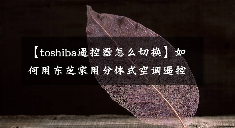 【toshiba遙控器怎么切換】如何用東芝家用分體式空調(diào)遙控器查看故障代碼