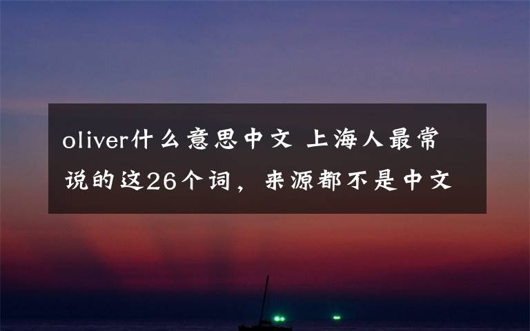 oliver什么意思中文 上海人最常說的這26個詞，來源都不是中文