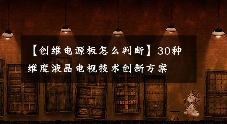 【創(chuàng)維電源板怎么判斷】30種維度液晶電視技術創(chuàng)新方案