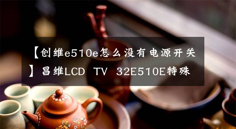 【創(chuàng)維e510e怎么沒有電源開關(guān)】昌維LCD  TV  32E510E特殊故障維修-杭州火力技術(shù)學(xué)校