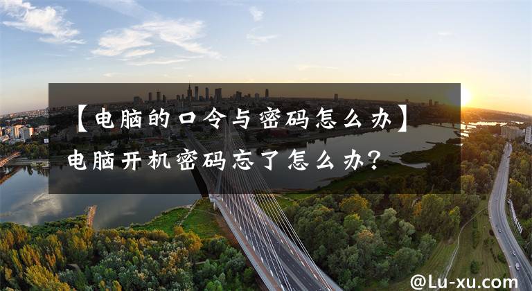 【電腦的口令與密碼怎么辦】電腦開機(jī)密碼忘了怎么辦？