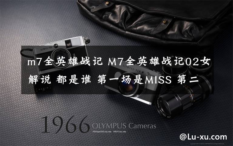 m7全英雄戰(zhàn)記 M7全英雄戰(zhàn)記02女解說 都是誰 第一場是MISS 第二場 是誰啊