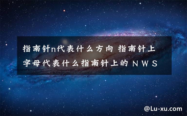 指南針n代表什么方向 指南針上字母代表什么指南針上的 N W S E 字母他們各個代表了什么方向 我只有1 分給不了了