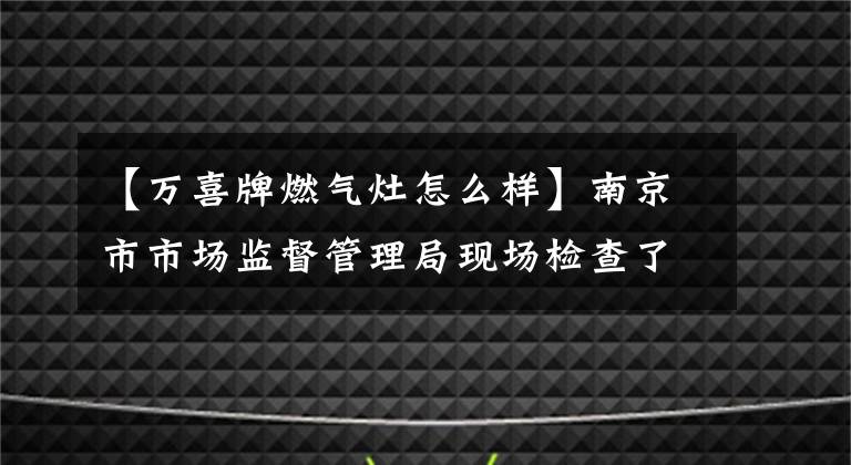 【萬(wàn)喜牌燃?xì)庠钤趺礃印磕暇┦惺袌?chǎng)監(jiān)督管理局現(xiàn)場(chǎng)檢查了35個(gè)家用燃?xì)庠町a(chǎn)品不合格的3批。