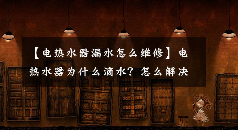 【電熱水器漏水怎么維修】電熱水器為什么滴水？怎么解決？