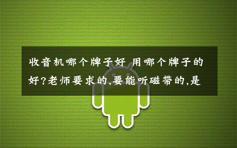 收音機哪個牌子好 用哪個牌子的好?老師要求的,要能聽磁帶的,是要買復讀機好還是收音機好?好多年沒用過這些東西了,真不太懂,有知道的朋友指點