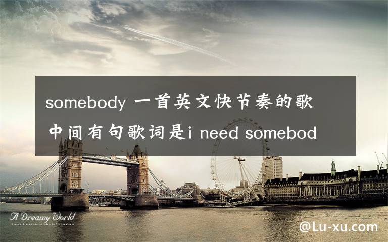 somebody 一首英文快節(jié)奏的歌 中間有句歌詞是i need somebody