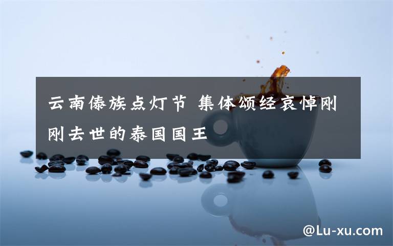 云南傣族點(diǎn)燈節(jié) 集體頌經(jīng)哀悼剛剛?cè)ナ赖奶﹪?guó)國(guó)王