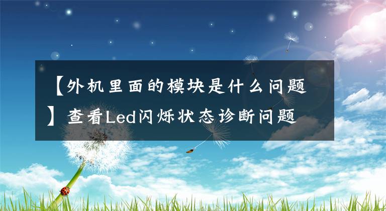 【外機(jī)里面的模塊是什么問題】查看Led閃爍狀態(tài)診斷問題