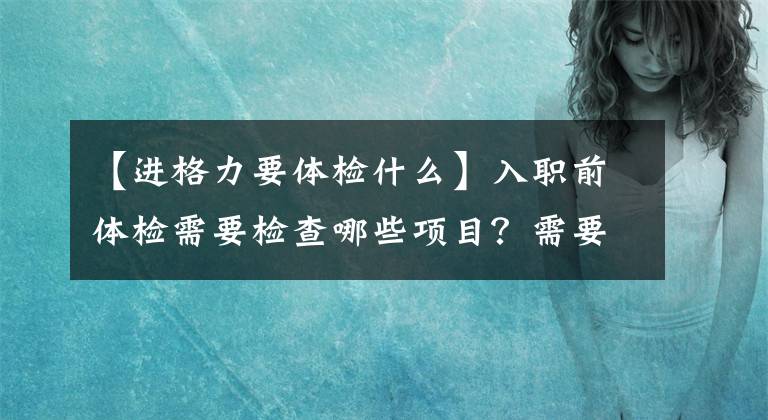 【進(jìn)格力要體檢什么】入職前體檢需要檢查哪些項(xiàng)目？需要公仆嗎？