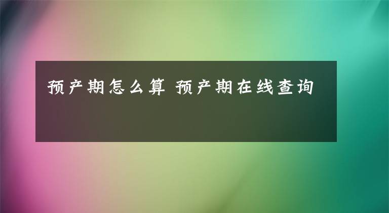 預(yù)產(chǎn)期怎么算 預(yù)產(chǎn)期在線查詢