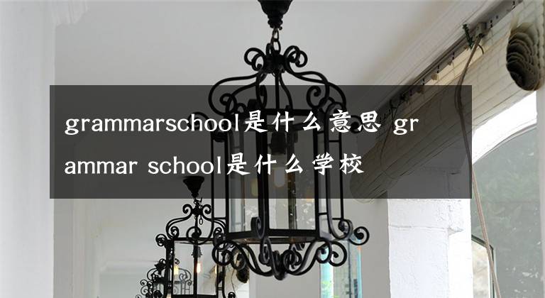 grammarschool是什么意思 grammar school是什么學(xué)校