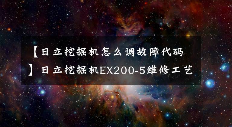 【日立挖掘機(jī)怎么調(diào)故障代碼】日立挖掘機(jī)EX200-5維修工藝及故障分析技術(shù)