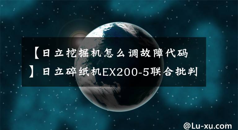 【日立挖掘機(jī)怎么調(diào)故障代碼】日立碎紙機(jī)EX200-5聯(lián)合批判檢修過程及故障分析技術(shù)