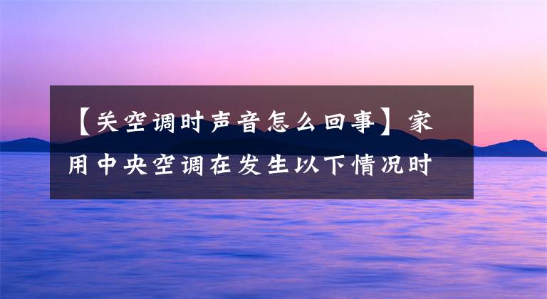 【關(guān)空調(diào)時(shí)聲音怎么回事】家用中央空調(diào)在發(fā)生以下情況時(shí)不會(huì)出故障：別緊張。