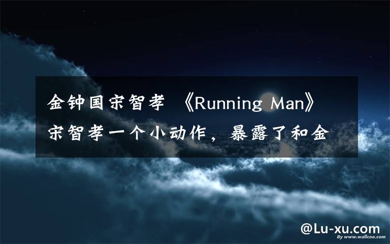 金鐘國宋智孝 《Running Man》宋智孝一個小動作，暴露了和金鐘國的關(guān)系