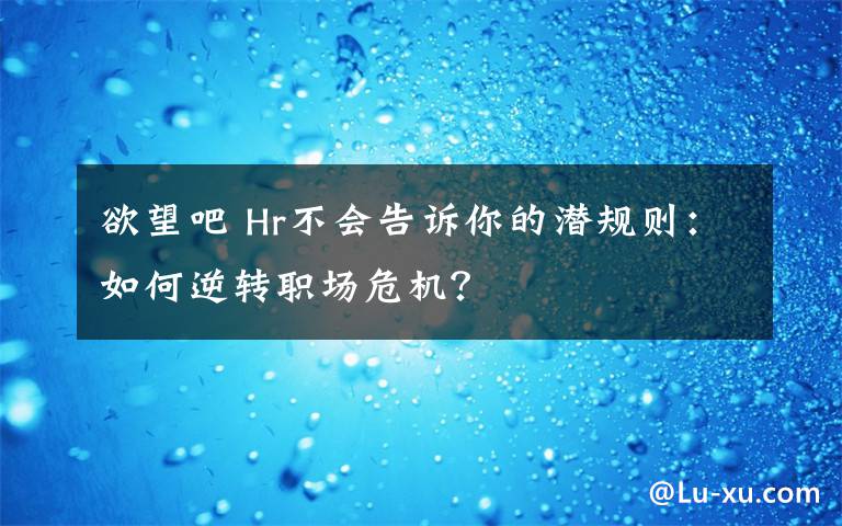 欲望吧 Hr不會告訴你的潛規(guī)則：如何逆轉(zhuǎn)職場危機？