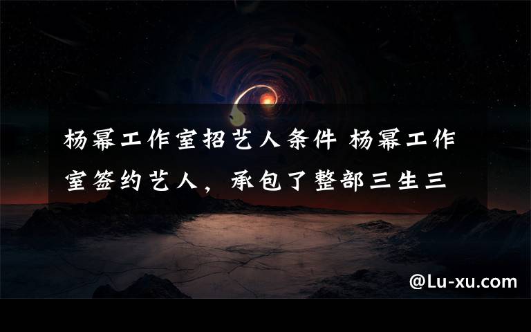 楊冪工作室招藝人條件 楊冪工作室簽約藝人，承包了整部三生三世十里桃花