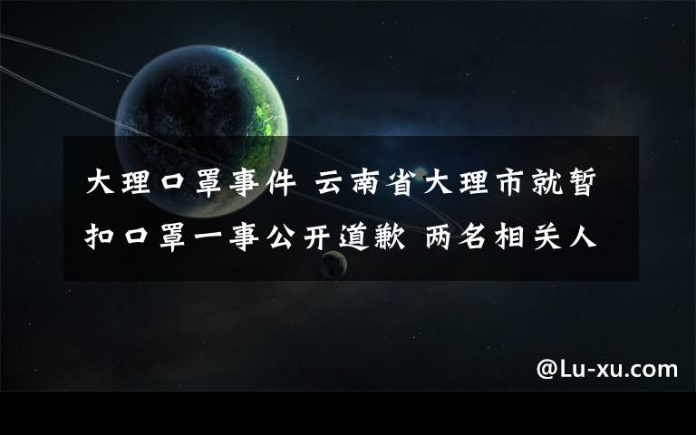 大理口罩事件 云南省大理市就暫扣口罩一事公開道歉 兩名相關(guān)人員被嚴(yán)肅處理