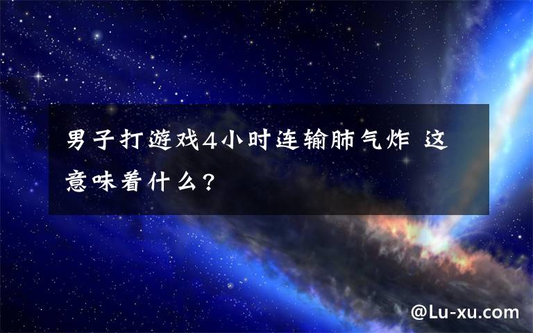 男子打游戲4小時連輸肺氣炸 這意味著什么?