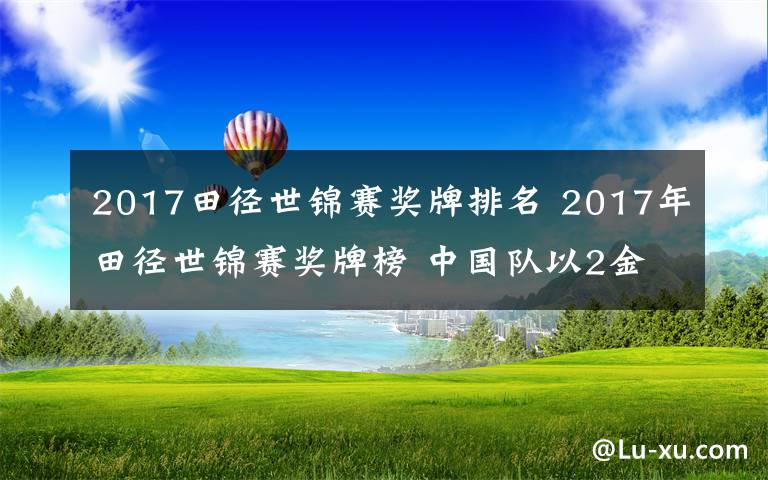 2017田徑世錦賽獎牌排名 2017年田徑世錦賽獎牌榜 中國隊以2金3銀2銅列獎牌榜第五