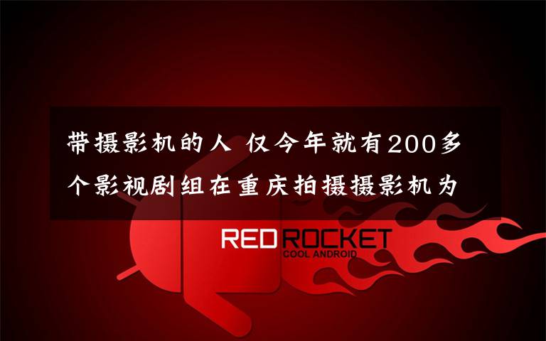 帶攝影機的人 僅今年就有200多個影視劇組在重慶拍攝攝影機為啥愛山城