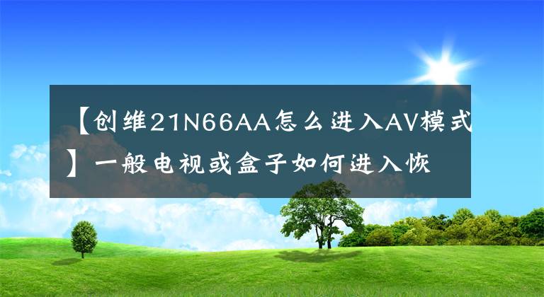 【創(chuàng)維21N66AA怎么進入AV模式】一般電視或盒子如何進入恢復模式的摘要