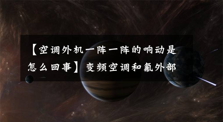 【空調外機一陣一陣的響動是怎么回事】變頻空調和氟外部機器發(fā)出聲音是怎么回事？如何解決