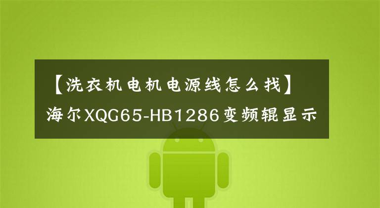 【洗衣機(jī)電機(jī)電源線怎么找】海爾XQG65-HB1286變頻輥顯示EARu通信故障維修。