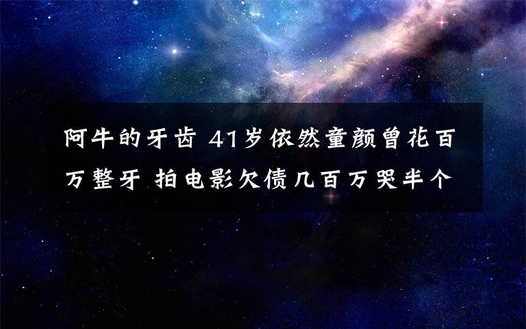 阿牛的牙齒 41歲依然童顏曾花百萬整牙 拍電影欠債幾百萬哭半個月