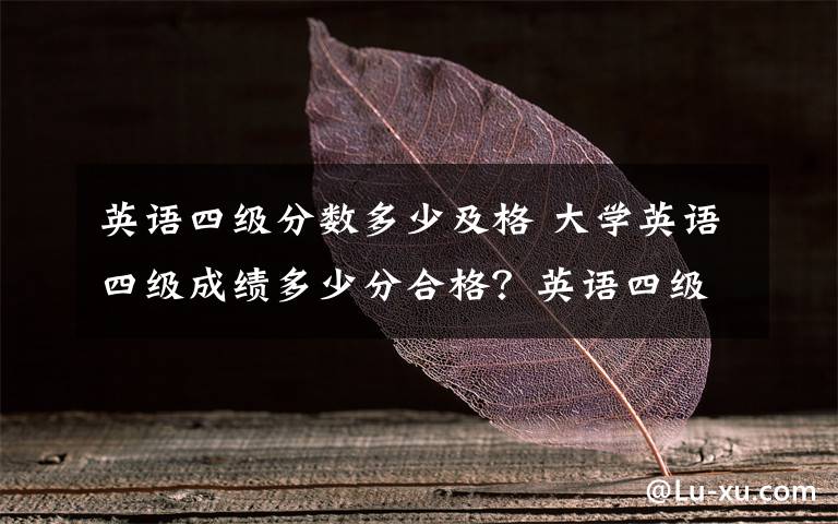 英語(yǔ)四級(jí)分?jǐn)?shù)多少及格 大學(xué)英語(yǔ)四級(jí)成績(jī)多少分合格？英語(yǔ)四級(jí)考多少分可以報(bào)英語(yǔ)六級(jí)考試