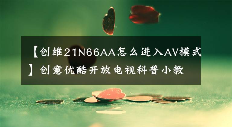 【創(chuàng)維21N66AA怎么進入AV模式】創(chuàng)意優(yōu)酷開放電視科普小教室59個功能問題解答。