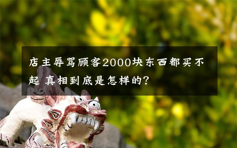 店主辱罵顧客2000塊東西都買不起 真相到底是怎樣的？