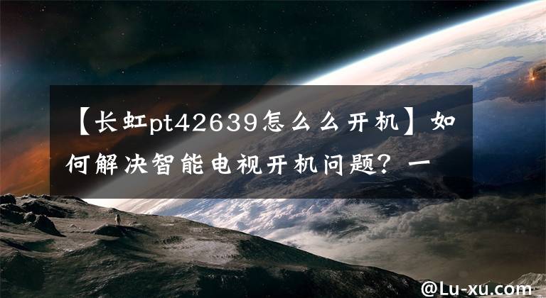 【長虹pt42639怎么么開機】如何解決智能電視開機問題？一直卡在開機畫面里。