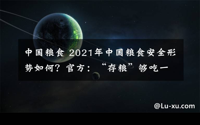 中國糧食 2021年中國糧食安全形勢如何？官方：“存糧”夠吃一年