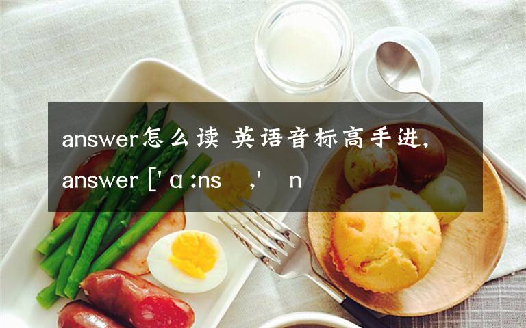 answer怎么讀 英語音標(biāo)高手進(jìn),answer ['ɑ:ns?,'?n-]以上三個符號幫我詳述一下應(yīng)該怎么讀法（讀的時(shí)