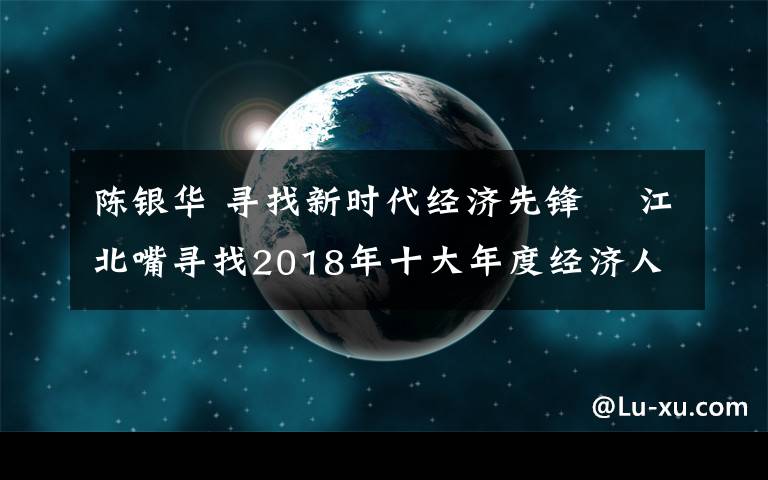 陳銀華 尋找新時代經(jīng)濟先鋒? 江北嘴尋找2018年十大年度經(jīng)濟人物