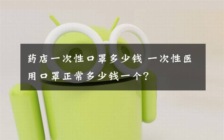 藥店一次性口罩多少錢 一次性醫(yī)用口罩正常多少錢一個(gè)？