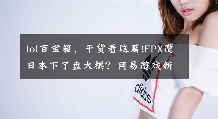 lol百寶箱，干貨看這篇!FPX遭日本下了盤大棋？網(wǎng)易游戲新版本被整活玩家揪出離譜要素